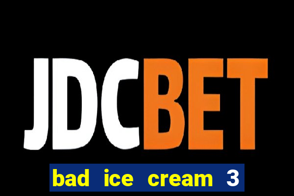 bad ice cream 3 no jogos 360